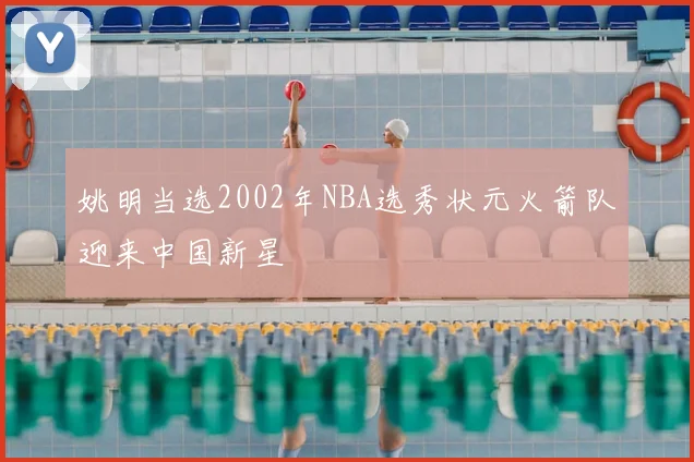 姚明当选2002年NBA选秀状元火箭队迎来中国新星