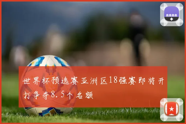 世界杯预选赛亚洲区18强赛即将开打争夺8.5个名额