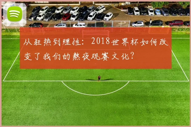 从狂热到理性:2018世界杯如何改变了我们的熬夜观赛文化?
