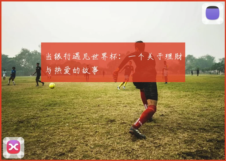 当银行遇见世界杯:一个关于理财与热爱的故事