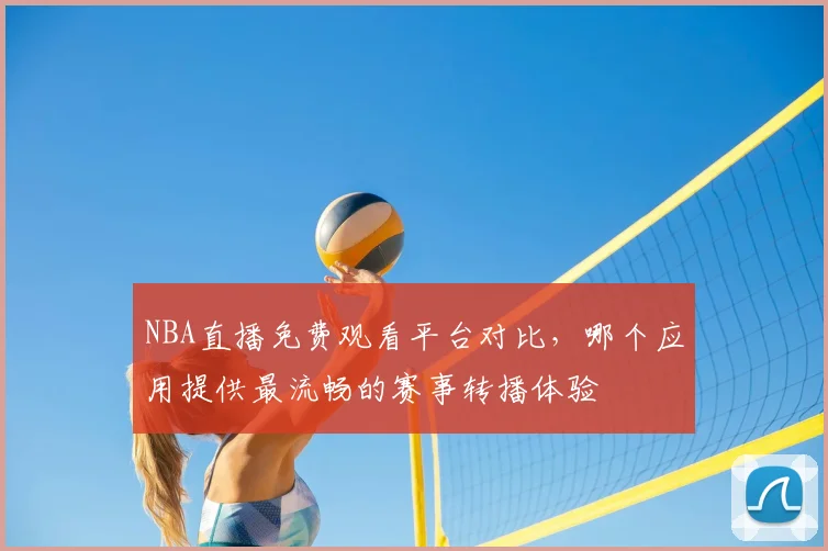 NBA直播免费观看平台对比，哪个应用提供最流畅的赛事转播体验