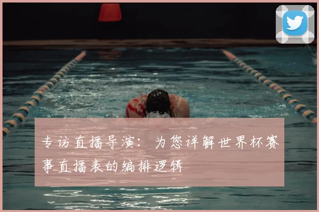 专访直播导演：为您详解世界杯赛事直播表的编排逻辑