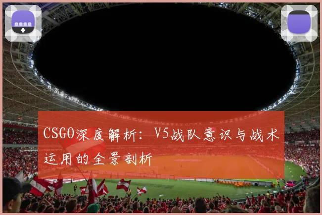 CSGO深度解析：V5战队意识与战术运用的全景剖析