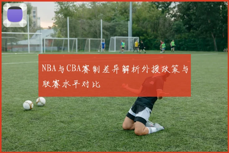NBA与CBA赛制差异解析外援政策与联赛水平对比