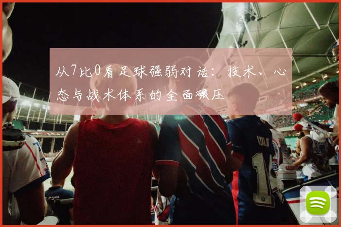 从7比0看足球强弱对话:技术、心态与战术体系的全面碾压
