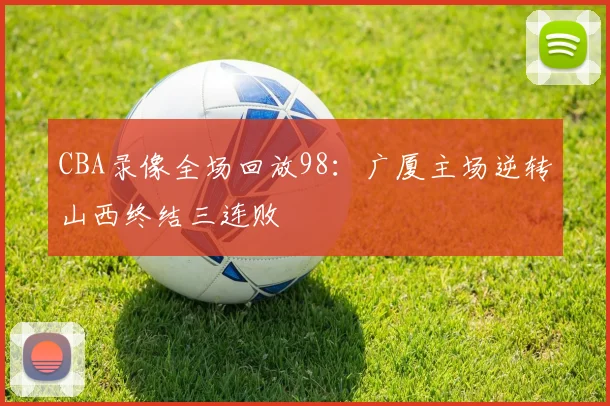 CBA录像全场回放98:广厦主场逆转山西终结三连败