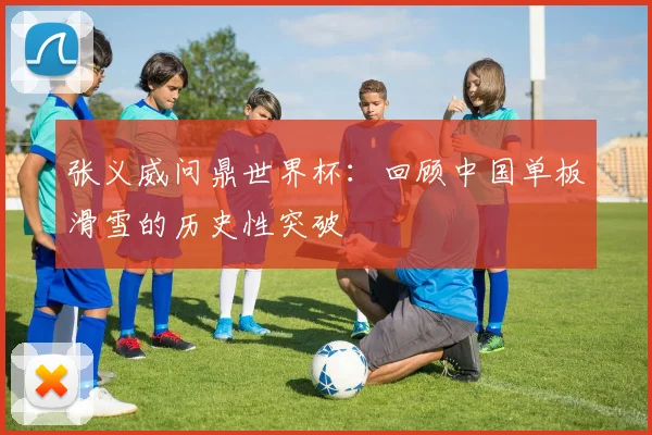 张义威问鼎世界杯:回顾中国单板滑雪的历史性突破