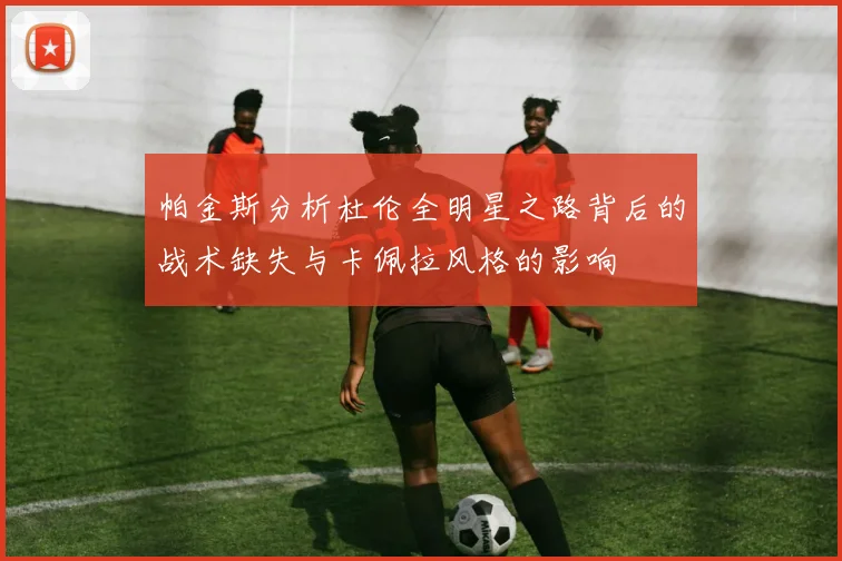 帕金斯分析杜伦全明星之路背后的战术缺失与卡佩拉风格的影响
