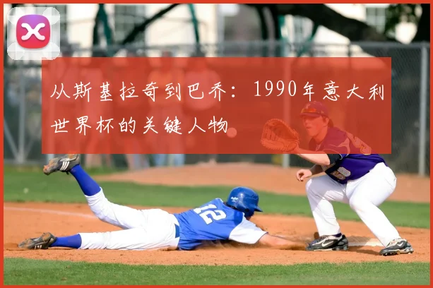 从斯基拉奇到巴乔:1990年意大利世界杯的关键人物