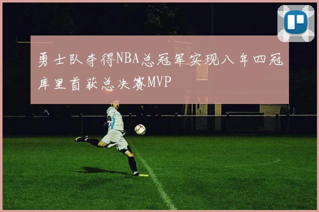 勇士队夺得NBA总冠军实现八年四冠库里首获总决赛MVP
