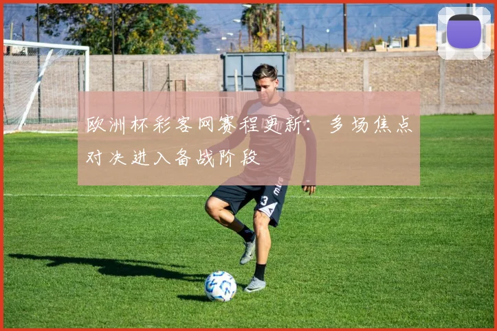 欧洲杯彩客网赛程更新:多场焦点对决进入备战阶段