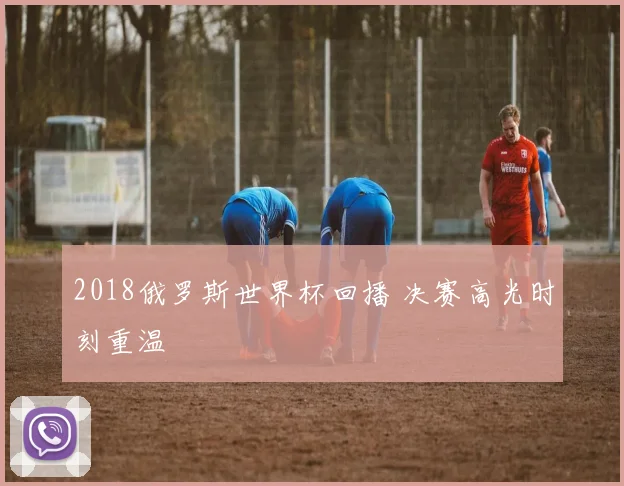 2018俄罗斯世界杯回播 决赛高光时刻重温