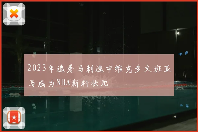 2023年选秀马刺选中维克多文班亚马成为NBA新科状元