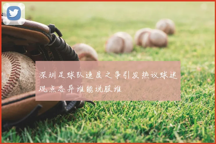 深圳足球队速度之争引发热议球迷观点各异谁能说服谁