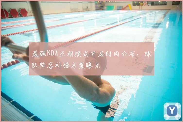 最强NBA王朝模式开启时间公布,球队阵容补强方案曝光
