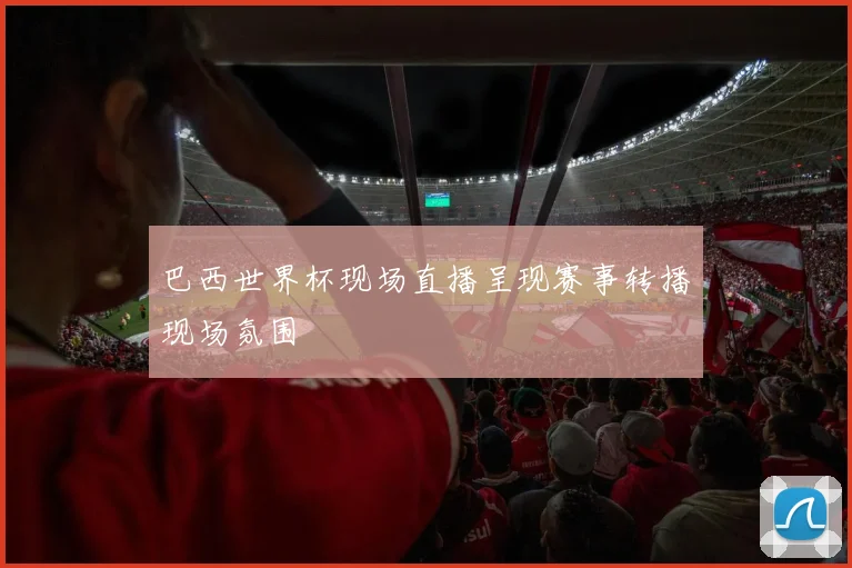 巴西世界杯现场直播呈现赛事转播现场氛围
