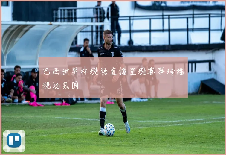 巴西世界杯现场直播呈现赛事转播现场氛围