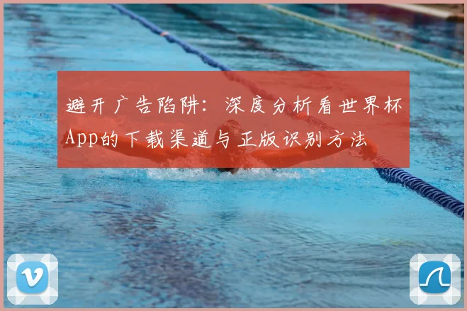 避开广告陷阱:深度分析看世界杯App的下载渠道与正版识别方法
