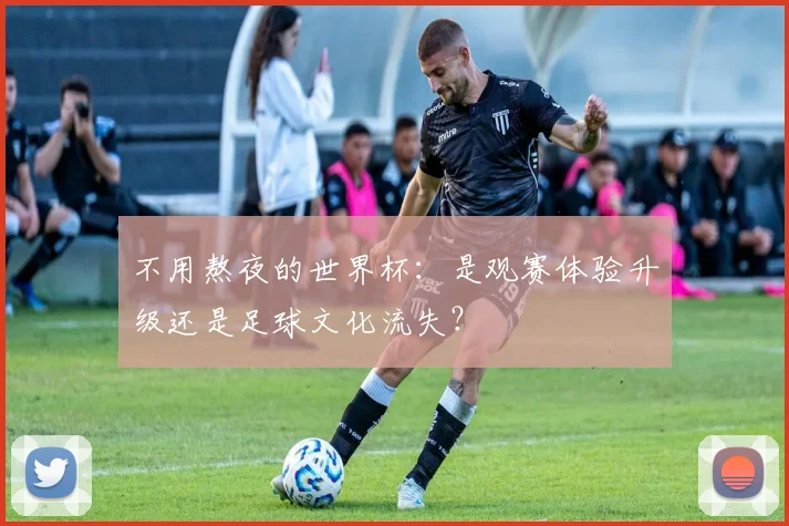 不用熬夜的世界杯:是观赛体验升级还是足球文化流失?