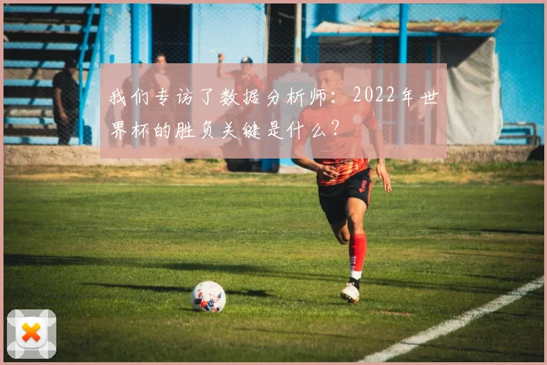 我们专访了数据分析师:2022年世界杯的胜负关键是什么?
