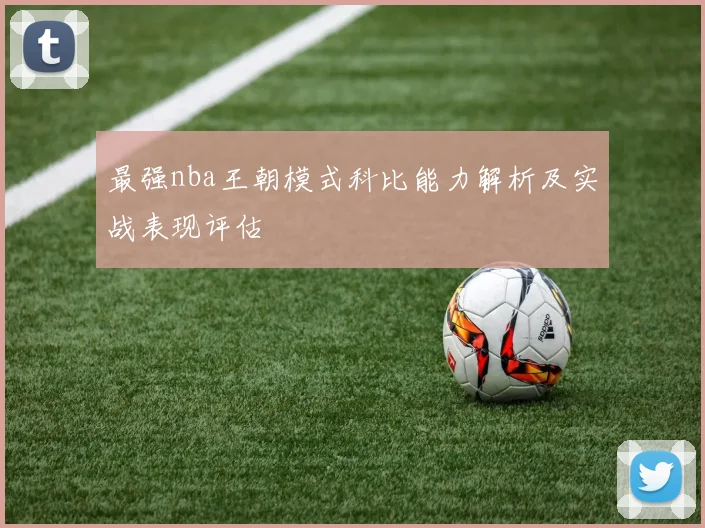 最强nba王朝模式科比能力解析及实战表现评估