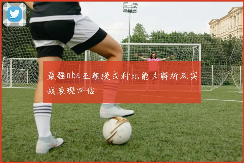 最强nba王朝模式科比能力解析及实战表现评估